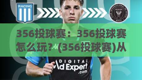 356投球赛：356投球赛怎么玩？(356投球赛)从节奏到心态的进阶思路【356投球赛】|今晚靠谱最火买球网中文解说直播指南蓝光低水无需注册