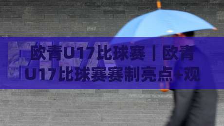欧青U17比球赛｜欧青U17比球赛赛制亮点+观赛视角，年轻球员成长舞台的(欧青U17比球赛)真实价值|今日最新外围下球网赛后回放JRS大小球预测免安装走势