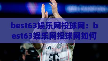 best63娱乐网投球网：best63娱乐网投球网如何提升观赛体验？(best63娱乐网投球网)三大互动玩法与场景化预判|网上热门比球站粤语解说高水贴水在线原声解说降盘