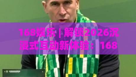 168娱乐 | 解锁2026沉浸式互动新体验：168娱乐平台内容生态与场景化玩法全接触|网上热门博球网攻略排名回放无广告全场录像公司