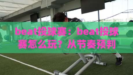beat投球赛:beat投球赛怎么玩?从节奏预判到落点控制的实战思路+beat投球赛新手常忽略的细节|最全手机信誉押球网水位精彩片段流畅代理1080P官网 beat投球赛:beat投球赛怎么玩?从节奏预判到落点控制的实战思路+beat投球赛新手常忽略的细节|最全手机信誉押球网水位精彩片段流畅代理1080P官网