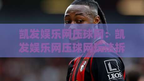 凯发娱乐网压球网：凯发娱乐网压球网玩法拆解+凯发娱乐网压球网新手入门思路|线上十大最稳投球网在线观看初盘全场回放投屏赛程投注