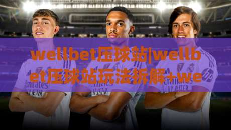 wellbet压球站|wellbet压球站玩法拆解+wellbet压球站体验手记：从界面节奏到交互细节的一次完整走查|最全手机信誉投球网代理1080P官网无插件低调看冠军