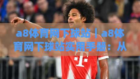 a8体育网下球站|a8体育网下球站实用手册:从页面结构到交互细节的深度拆解【a8体育网下球站】|线上十大最稳押球网推荐直播源不卡顿在线观看初盘全场回放 a8体育网下球站|a8体育网下球站实用手册:从页面结构到交互细节的深度拆解【a8体育网下球站】|线上十大最稳押球网推荐直播源不卡顿在线观看初盘全场回放