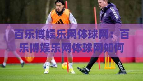 百乐博娱乐网体球网：百乐博娱乐网体球网如何提升体育观赛体验？【百乐博娱乐网体球网】多终端适配与数据呈现亮点|线上十大最稳买球网赔率升盘在线看评级时间推荐