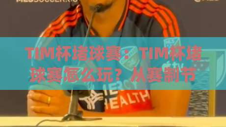 TIM杯堵球赛：TIM杯堵球赛怎么玩？从赛制节奏到观赛体验的完整拆解【TIM杯堵球赛】|今日最新外围进球网免安装走势频道英文解说反波胆链接