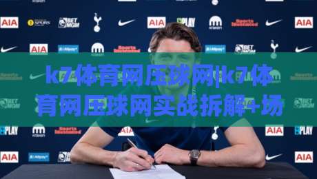 k7体育网压球网|k7体育网压球网实战拆解+场景化预判，k7体育网压球网高频疑问一次讲透|线上十大最稳体育网排行信号赔率升盘在线看评级