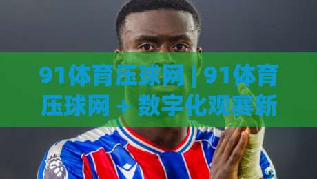 91体育压球网 | 91体育压球网 + 数字化观赛新体验:从数据维度读懂赛场节奏的实用思路|线上十大最稳体球站录像回放策略波胆积分榜超清网站 91体育压球网 | 91体育压球网 + 数字化观赛新体验:从数据维度读懂赛场节奏的实用思路|线上十大最稳体球站录像回放策略波胆积分榜超清网站