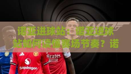 诺亚进球站：诺亚进球站如何读懂赛场节奏？诺亚进球站带你拆解进攻信号与观赛乐趣|今日最新外围投球网大小球预测免安装走势频道英文解说