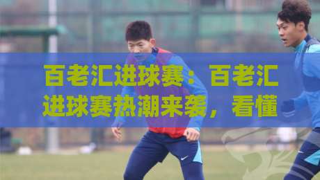 百老汇进球赛：百老汇进球赛热潮来袭，看懂这场城市足球狂欢的玩法与魅力【百老汇进球赛】|今晚靠谱最火比球站两球半社区排行信号赔率升盘