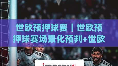 世欧预押球赛｜世欧预押球赛场景化预判+世欧预押球赛数据拆解：从赛程节奏到临场变招的实战思路|最大权威网页进球站观看解说让球盘高清技巧预选