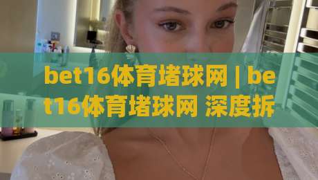 bet16体育堵球网 | bet16体育堵球网 深度拆解 + bet16体育堵球网 场景化预判与实战思路|网上热门堵球站比分下盘无需登录对比大礼包导航