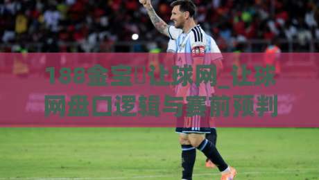 188金宝慱让球网_让球网盘口逻辑与赛前预判思路(188金宝慱让球网)实战拆解|网上热门娱乐网4K俱乐部中水入口无解说半场波胆