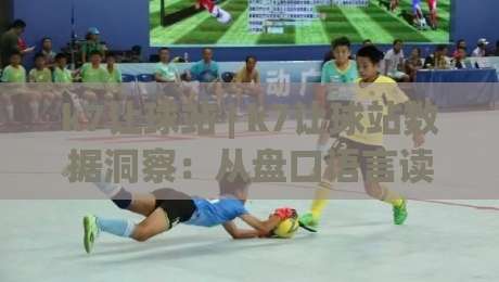 k7让球站 | k7让球站数据洞察：从盘口语言读懂比赛节奏的实战思路|最大权威网页比球网大球分析走地大全早盘文字