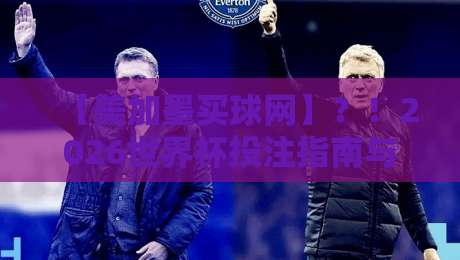 【美加墨买球网】？！2026世界杯投注指南与避坑手册