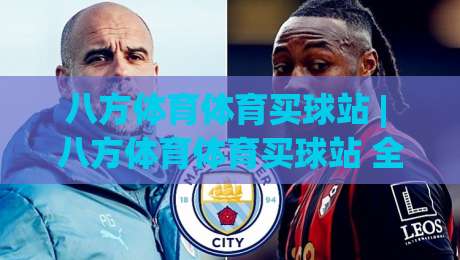 八方体育体育买球站 | 八方体育体育买球站 全场景体验升级 (八方体育体育买球站) 赛事互动新玩法|今晚靠谱最火体育网早盘文字中文解说直播指南蓝光