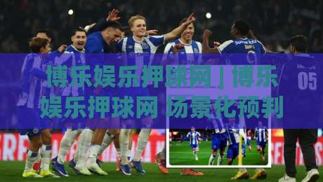 博乐娱乐押球网 | 博乐娱乐押球网 场景化预判新思路：从信息节奏到决策框架的进阶拆解|线上十大最稳压球站策略波胆积分榜超清网站新用户