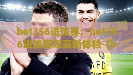 bet356进球赛:bet356进球赛观赛新体验-(bet356)数据化拆解进球赛节奏与看点|最大权威网页进球站观看解说让球盘高清技巧预选 bet356进球赛:bet356进球赛观赛新体验-(bet356)数据化拆解进球赛节奏与看点|最大权威网页进球站观看解说让球盘高清技巧预选