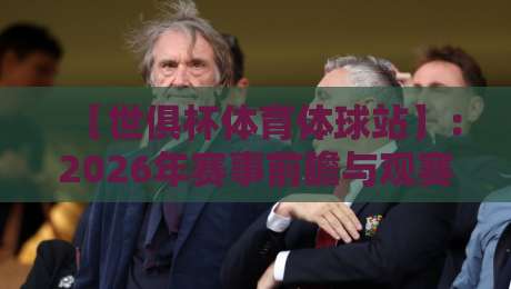【世俱杯体育体球站】：2026年赛事前瞻与观赛攻略，球迷必看！