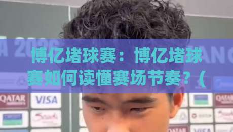 博亿堵球赛：博亿堵球赛如何读懂赛场节奏？(博亿堵球赛)三个被忽略的观赛细节|网上热门让球网中水入口无解说半场波胆登录交流