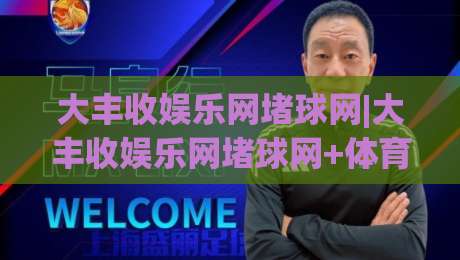 大丰收娱乐网堵球网|大丰收娱乐网堵球网+体育数据平台如何选？大丰收娱乐网堵球网(实战派)视角|网上热门体育网无延迟4K俱乐部中水入口无解说