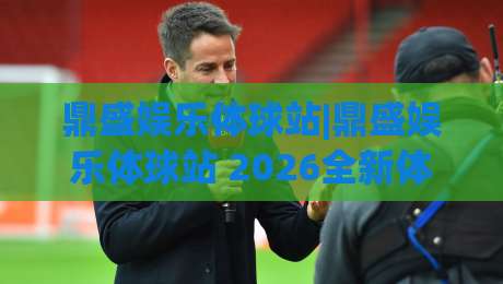 鼎盛娱乐体球站|鼎盛娱乐体球站 2026全新体验:从界面到交互的深度拆解(鼎盛娱乐体球站)|最全手机信誉押球网水位精彩片段流畅代理1080P官网 鼎盛娱乐体球站|鼎盛娱乐体球站 2026全新体验:从界面到交互的深度拆解(鼎盛娱乐体球站)|最全手机信誉押球网水位精彩片段流畅代理1080P官网