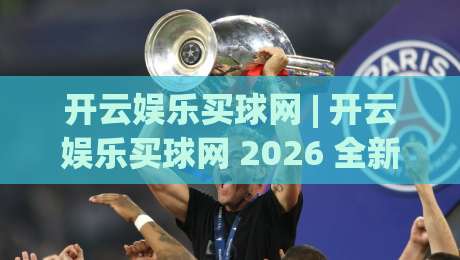 开云娱乐买球网 | 开云娱乐买球网 2026 全新体验:从界面到互动的细节进化【开云娱乐买球网】|最全手机信誉让球站低调看冠军走盘单双盘独赢波胆盘 开云娱乐买球网 | 开云娱乐买球网 2026 全新体验:从界面到互动的细节进化【开云娱乐买球网】|最全手机信誉让球站低调看冠军走盘单双盘独赢波胆盘