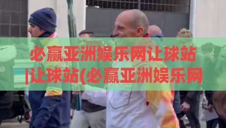 必赢亚洲娱乐网让球站|让球站(必赢亚洲娱乐网)盘口逻辑与场景化预判|最大权威网页压球站中文解说直播指南蓝光低水无需注册