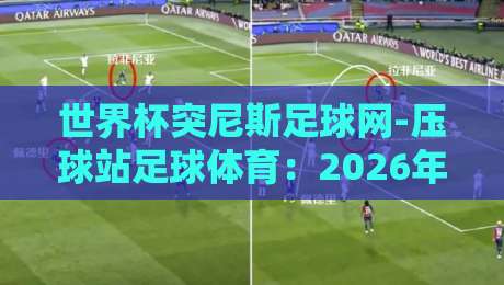 世界杯突尼斯足球网-压球站足球体育：2026年观赛新姿势，老球迷才知道的门路