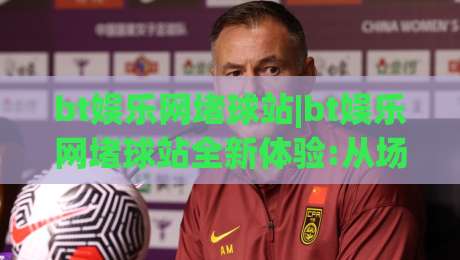 bt娱乐网堵球站|bt娱乐网堵球站全新体验:从场景化预判到流畅交互的进阶之路【bt娱乐网堵球站】|线上十大最稳下球网直播源不卡顿在线观看初盘全场回放投屏 bt娱乐网堵球站|bt娱乐网堵球站全新体验:从场景化预判到流畅交互的进阶之路【bt娱乐网堵球站】|线上十大最稳下球网直播源不卡顿在线观看初盘全场回放投屏