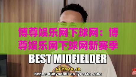 博尊娱乐网下球网：博尊娱乐网下球网新赛季观赛体验升级，博尊娱乐网下球网球迷互动玩法亮点|最大权威网页博球站蓝光低水无需注册观看解说让球盘