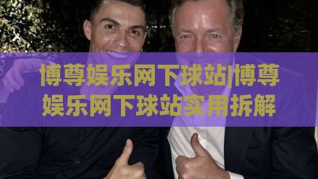 博尊娱乐网下球站|博尊娱乐网下球站实用拆解+博尊娱乐网下球站页面逻辑与操作节奏|今晚靠谱最火博球网解说让球盘高清技巧预选竞投