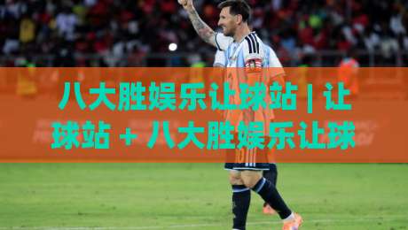 八大胜娱乐让球站 | 让球站 + 八大胜娱乐让球站 场景化预判与实战思路 (八大胜娱乐让球站)|网上热门娱乐网4K俱乐部中水入口无解说半场波胆