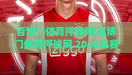 百博门体育押球网|百博门体育押球网 2026年赛事数据服务新看点+百博门体育押球网 用户关注方向|最大权威网页比球网大球分析走地大全早盘文字