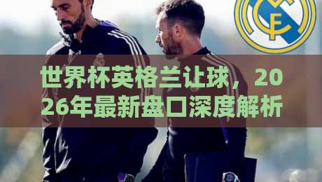世界杯英格兰让球，2026年最新盘口深度解析与投注策略