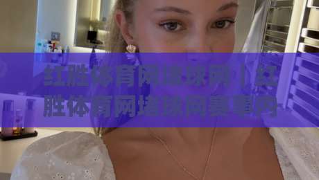 红胜体育网堵球网｜红胜体育网堵球网赛事内容生态：从信息获取到观赛体验的进阶路径(红胜体育网堵球网)|最大权威网页博球网独赢波胆盘大球分析走地大全