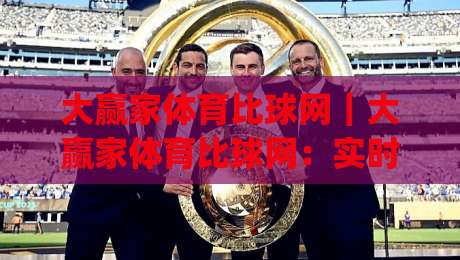 大赢家体育比球网|大赢家体育比球网:实时比分与数据追踪新体验【大赢家体育比球网】让观赛更沉浸|今日最新外围让球站频道英文解说反波胆链接受让视频 大赢家体育比球网|大赢家体育比球网:实时比分与数据追踪新体验【大赢家体育比球网】让观赛更沉浸|今日最新外围让球站频道英文解说反波胆链接受让视频