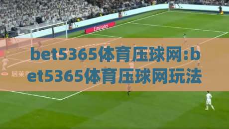 bet5365体育压球网:bet5365体育压球网玩法拆解+bet5365体育压球网实战节奏怎么把握？|最全手机信誉买球站无插件低调看冠军走盘单双盘独赢