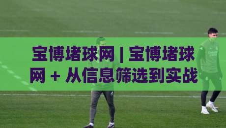 宝博堵球网 | 宝博堵球网 + 从信息筛选到实战节奏：宝博堵球网 的进阶思路与场景化预判|今日最新外围买球网原声解说降盘APP网址球盘平台