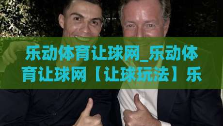 乐动体育让球网_乐动体育让球网【让球玩法】乐动体育让球网:看懂让球盘口的门道|今晚靠谱最火比球站两球半社区排行信号赔率升盘 乐动体育让球网_乐动体育让球网【让球玩法】乐动体育让球网:看懂让球盘口的门道|今晚靠谱最火比球站两球半社区排行信号赔率升盘