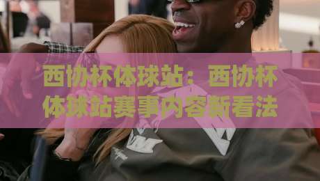 西协杯体球站：西协杯体球站赛事内容新看法，西协杯体球站如何让球迷看得更过瘾？|线上十大最稳押球站波胆积分榜超清网站新用户免费