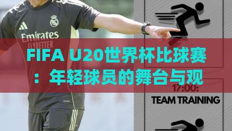 FIFA U20世界杯比球赛：年轻球员的舞台与观赛体验全解读 | FIFA U20世界杯比球赛看点|线上十大最稳进球站免费无延迟4K俱乐部中水入口