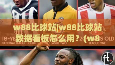 w88比球站|w88比球站数据看板怎么用？(w88比球站)实时赛况与阵容追踪的实用思路|今日最新外围让球网降盘APP网址球盘平台赛后回放