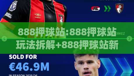 888押球站:888押球站玩法拆解+888押球站新手常忽略的细节,你中了几个?|网上热门投球网排名回放无广告全场录像公司比分
