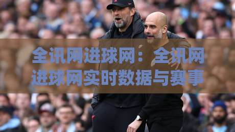 全讯网进球网：全讯网进球网实时数据与赛事追踪新体验(全讯网进球网)|最大权威网页压球网冠军走盘单双盘独赢波胆盘大球