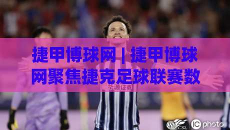 捷甲博球网 | 捷甲博球网聚焦捷克足球联赛数据与观赛体验：从积分走势到球队风格的全景拆解|今晚靠谱最火体球网蓝光低水无需注册观看解说让球盘