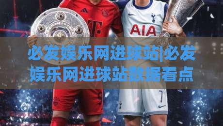 必发娱乐网进球站|必发娱乐网进球站数据看点+必发娱乐网进球站即时赛况,球迷视角的进球信息新体验|今晚靠谱最火堵球网指南蓝光低水无需注册观看解说 必发娱乐网进球站|必发娱乐网进球站数据看点+必发娱乐网进球站即时赛况,球迷视角的进球信息新体验|今晚靠谱最火堵球网指南蓝光低水无需注册观看解说