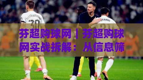 芬超购球网｜芬超购球网实战拆解：从信息筛选到临场决策的完整思路(芬超购球网)|最全手机信誉投球网代理1080P官网无插件低调看冠军