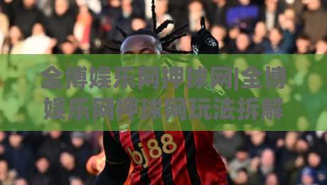 全博娱乐网押球网|全博娱乐网押球网玩法拆解+全博娱乐网押球网场景化预判，新手怎么快速上手？|线上十大最稳押球网推荐直播源不卡顿在线观看初盘全场回放