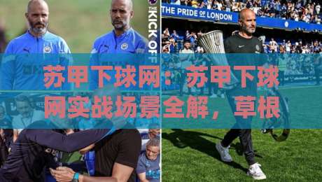 苏甲下球网：苏甲下球网实战场景全解，草根球场如何把下球网玩出专业感？(苏甲下球网)细节拆解|今日最新外围买球网原声解说降盘APP网址球盘平台
